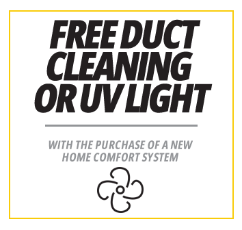 Free Duct Cleaning Or UV Light with the purchase of a new home comfort system